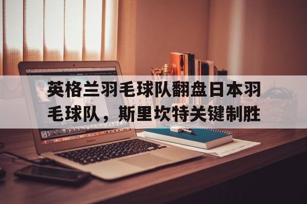 英格兰羽毛球队翻盘日本羽毛球队，斯里坎特关键制胜